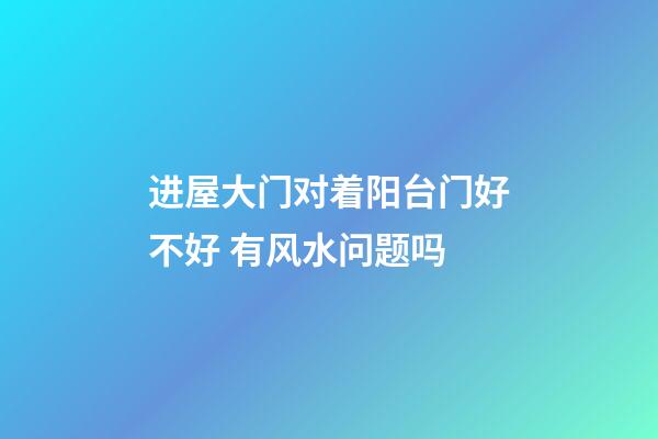 进屋大门对着阳台门好不好 有风水问题吗